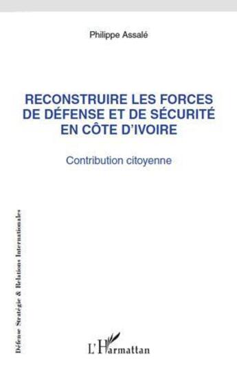 Couverture du livre « Reconstruire les forces de défense et de sécurite en Côte d'Ivoire ; contribution citoyenne » de Philippe Assale aux éditions L'harmattan