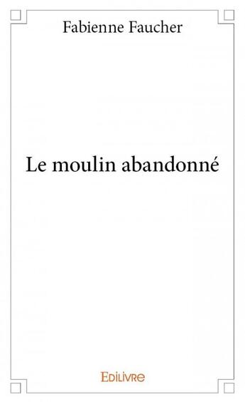 Couverture du livre « Le moulin abandonné » de Fabienne Faucher aux éditions Edilivre