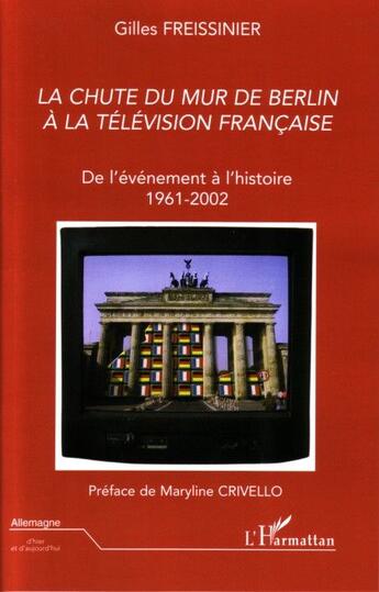 Couverture du livre « La chute du mur de Berlin à la télévision française ; de l'événement à l'histoire 1961-2002 » de Gilles Freissinier aux éditions L'harmattan