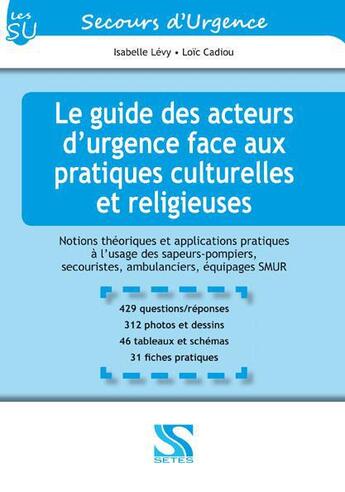 Couverture du livre « Le guide des acteurs d'urgence face aux pratiques culturelles et religieuses ; notions théoriques et applications pratiques à l'usage des sapeurs-pompiers, secouristes et ambulanciers et équipages de SMUR » de Loic Cadiou et Isabelle Levy aux éditions Setes