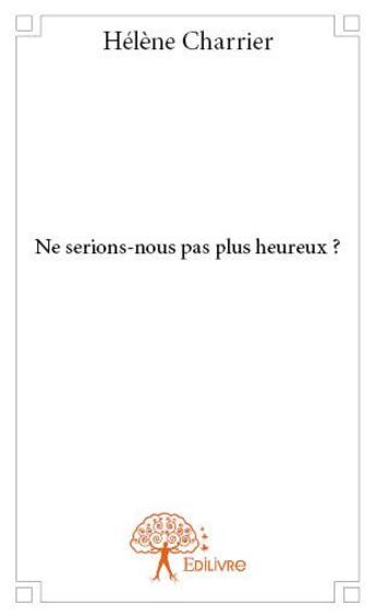 Couverture du livre « Ne serions nous pas plus heureux ? » de Helene Charrier aux éditions Edilivre