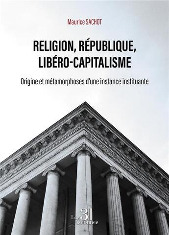 Couverture du livre « Religion, république, libéro-capitalisme : origine et métamorphoses d'une instance instituante » de Maurice Sachot aux éditions Les Trois Colonnes