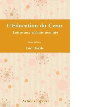 Couverture du livre « L'éducation du coeur ; lettre aux enfants non nés (4e édition) » de Luc Bazile aux éditions Actions Espoir