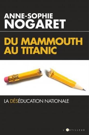 Couverture du livre « Du mammouth au Titanic ; la déséducation nationale » de Anne-Sophie Nogaret aux éditions L'artilleur