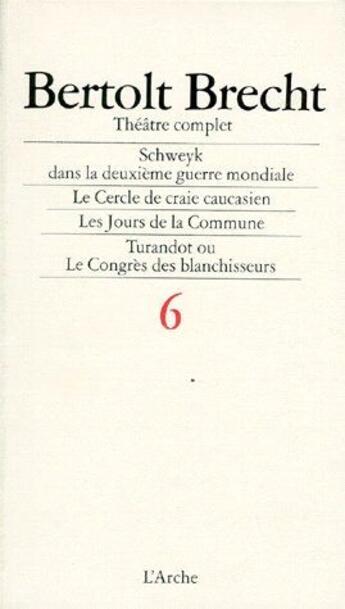 Couverture du livre « Théâtre complet t.6 ; Schweyk dans la deuxième guerre mondiale, le cercle de craie caucasien, les jours de la commune, Turandot ou le congrès des blanchisseurs » de Bertolt Brecht aux éditions L'arche