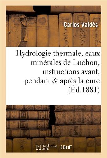 Couverture du livre « Hydrologie thermale, eaux minerales de luchon, instructions pratiques avant, pendant & apres la cure » de Valdes Carlos aux éditions Hachette Bnf