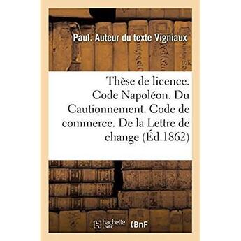 Couverture du livre « Thèse de licence. Code Napoléon. Du Cautionnement. Code de commerce. De la Lettre de change : Droit administratif. De la Compétence administrative et judiciaire en matière de chemins vicinaux » de Vigniaux Paul aux éditions Hachette Bnf