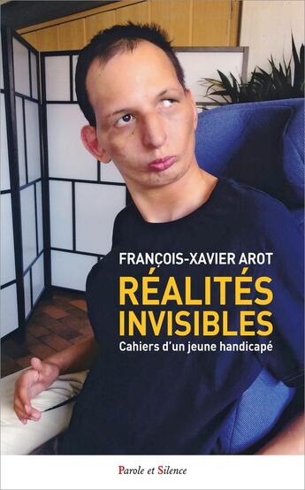 Couverture du livre « Réalités invisibles : Cahiers d'un jeune handicapé » de Francois-Xavier Arot aux éditions Parole Et Silence