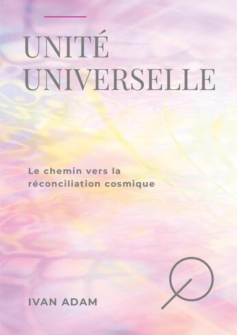 Couverture du livre « Unité universelle : Le chemin vers la réconciliation cosmique » de Ivan Adam aux éditions Lulu