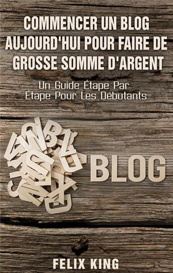 Couverture du livre « Commencer un blog aujourd hui pour faire de grosse somme d'argent » de Felix King aux éditions Books On Demand