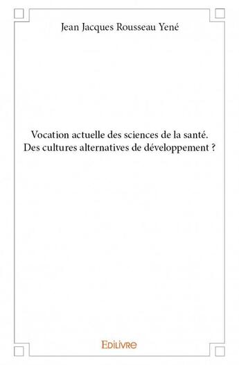 Couverture du livre « Vocation actuelle des sciences de la santé ; des cultures alternatives de développement ? » de Jean Jacques Rousseau Yene aux éditions Edilivre