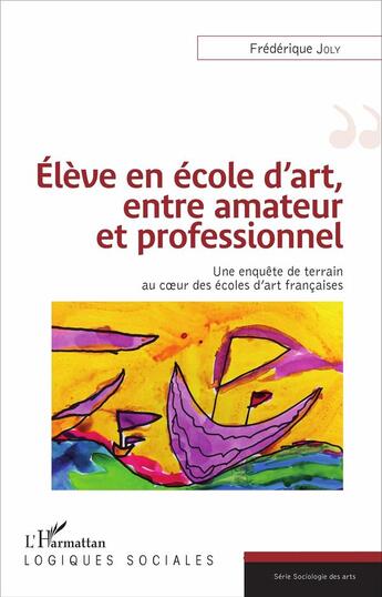 Couverture du livre « Élève en école d'art, entre amateur et professionnel ; une enquête de terrain au coeur des écoles d'art françaises » de Frederique Joly aux éditions L'harmattan