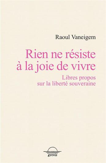 Couverture du livre « Rien ne résiste à la joie de vivre : libres propos sur la liberté souveraine » de Raoul Vaneigem aux éditions Grevis