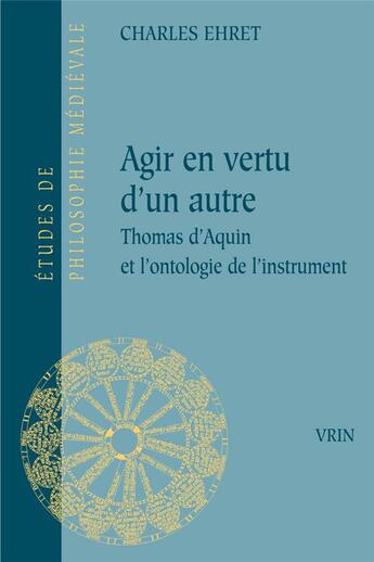 Couverture du livre « Agir en vertu d'un autre : Thomas d'Aquin et l'ontologie de l'instrument » de Charles Ehret aux éditions Vrin