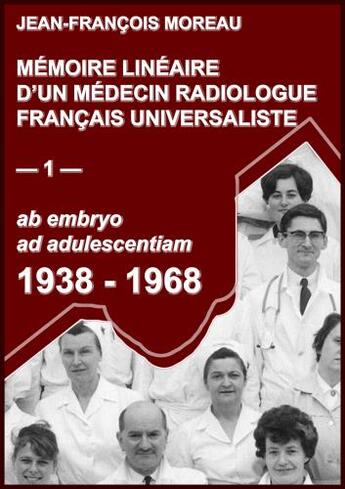 Couverture du livre « Mémoire linéaire d'un médecin radiologue universaliste t.1 ; 1938-1968: ab embryo ad adulescentiam » de Jean-Francois Moreau aux éditions Librinova