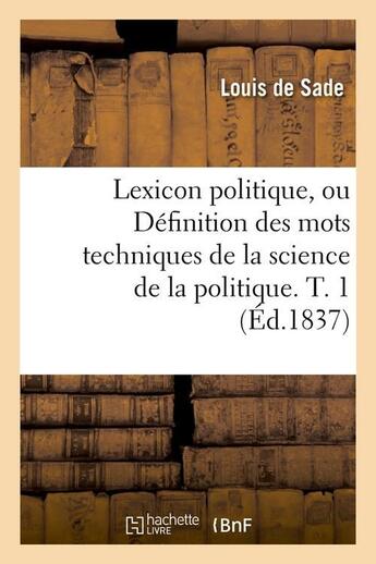 Couverture du livre « Lexicon politique, ou definition des mots techniques de la science de la politique. t. 1 (ed.1837) » de Sade Louis aux éditions Hachette Bnf