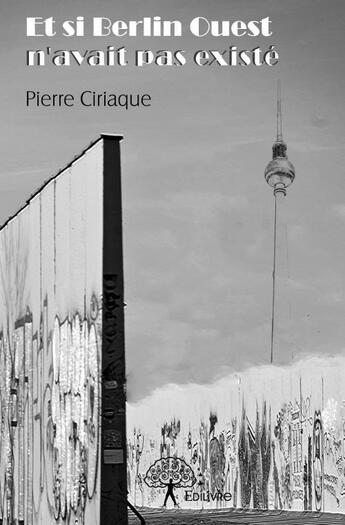 Couverture du livre « Et si Berlin Ouest n'avait pas existé » de Pierre Ciriaque aux éditions Edilivre