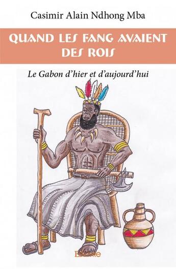 Couverture du livre « Quand les Fang avaient des rois ; le Gabon d'hier et d'aujourd'hui » de Casimir Alain Ndhong Mba aux éditions Edilivre