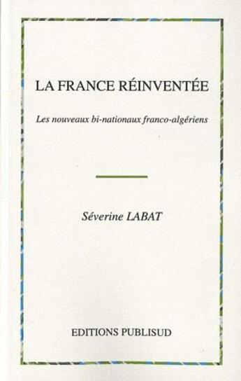 Couverture du livre « La France réinventée ; les nouveaux bi-nationaux franco-algériens » de Severine Labat aux éditions Publisud