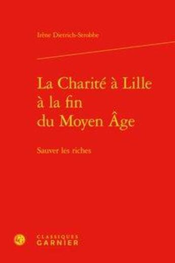 Couverture du livre « La Charité à Lille à la fin du Moyen Âge ; sauver les riches » de Irene Dietrich Strobbe aux éditions Classiques Garnier