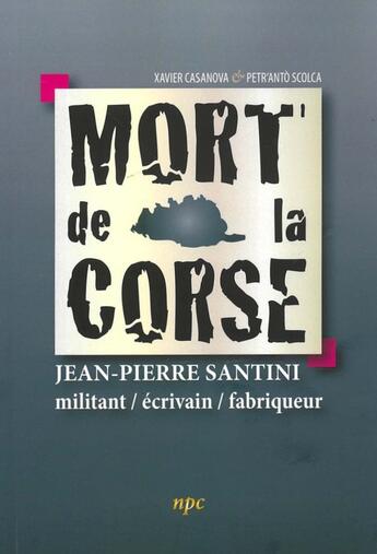 Couverture du livre « Mort de la Corse : Jean-Pierre Santini : militant / écrivain / fabriqueur » de Petr'Anto Scolca et Xavier Casanova aux éditions Albiana