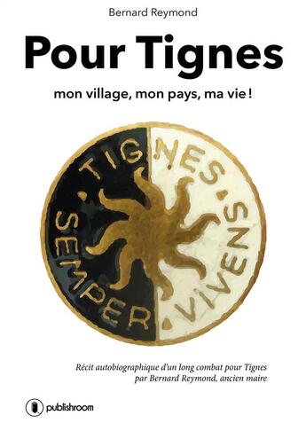 Couverture du livre « Pour Tignes ; mon village, mon pays, ma vie ! » de Bernard Reymond aux éditions Publishroom