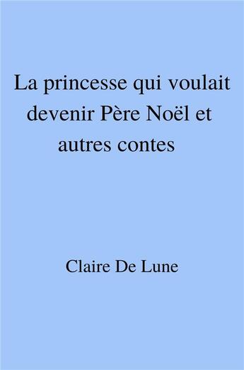 Couverture du livre « La princesse qui voulait devenir Père Noël et autres contes » de Claire De Lune aux éditions Librinova