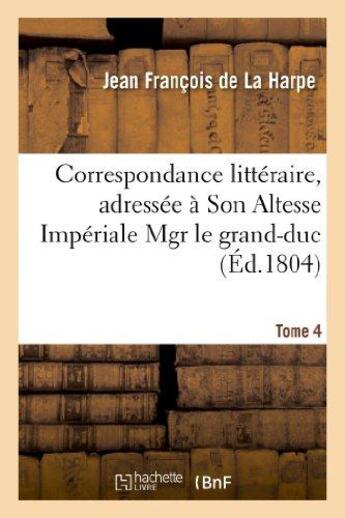 Couverture du livre « Correspondance littéraire, adressée à Son Altesse Impériale Mgr le grand-duc. T. 4 : , aujourd'hui Empereur de Russie, et à M. le Cte André Schowalow,... depuis 1774 jusqu'à 1789 » de La Harpe J-F. aux éditions Hachette Bnf