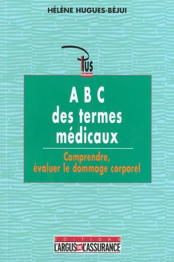 Couverture du livre « A B C des termes médicaux ; comprendre, évaluer le dommage corporel » de Helene Bejui-Hugues aux éditions L'argus De L'assurance