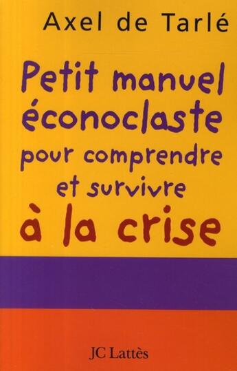 Couverture du livre « Petit manuel éconoclaste pour comprendre et survivre à la crise » de Axel De Tarle aux éditions Lattes