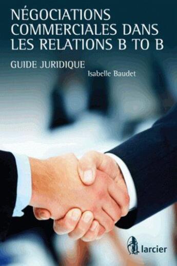 Couverture du livre « Négociations commerciales dans les relations B to B ; guide juridique » de Isabelle Baudet aux éditions Larcier