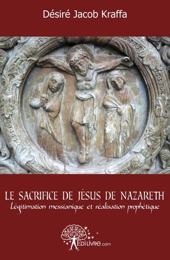 Couverture du livre « Le sacrifice de Jésus de Nazareth ; légitimation messianique et réalisation prophétique » de Desire Kraffa aux éditions Edilivre