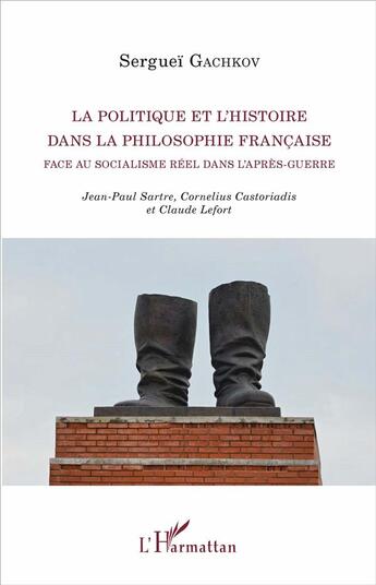 Couverture du livre « La politique et l'histoire dans la philosophie française face au socialisme réel dans l'après-guerre : Jean-Paul Sartre, Cornelius Castoriadis et Claude Lefort » de Sergueï Gachkov aux éditions L'harmattan