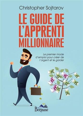 Couverture du livre « Le guide de l'apprenti millionnaire ; le premier mode d'emploi pour créer de l'argent et le garder » de Christopher Sojtarov aux éditions Bergame