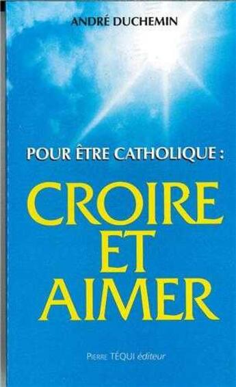 Couverture du livre « Pour Etre Catholique - Croire Et Aimer : Catechese D'Adultes En Vue Des Sacrements D'Apres L'Ecritur » de Duchemin Andre aux éditions Tequi