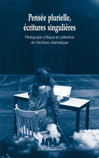 Couverture du livre « Pensée plurielle, écritures singulières ; pédagogie critique et collective de l'écriture dramatique » de  aux éditions Solitaires Intempestifs