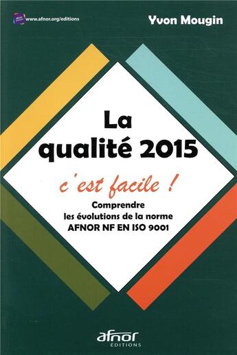 Couverture du livre « La qualité 2015, c'est facle ; comprendre les évolutions de la norme AFNOR NF EN ISO 9001 (2e édition) » de Yvon Mougin aux éditions Afnor