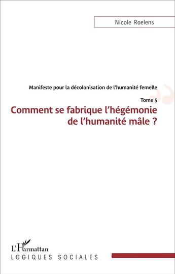 Couverture du livre « Manifeste pour la décolonisation de l'humanité femelle t.5 ; comment se fabrique l'hégémonie de l'humanité mâle » de Nicole Roelens aux éditions L'harmattan