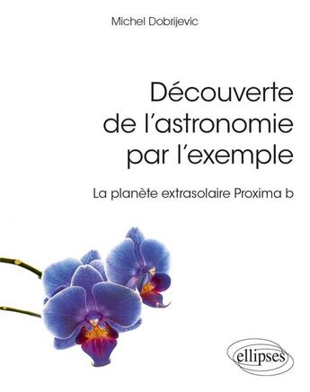 Couverture du livre « Découverte de l'astronomie par l'exemple ; la planète extrasolaire proxima b » de Michel Dobrijevic aux éditions Ellipses