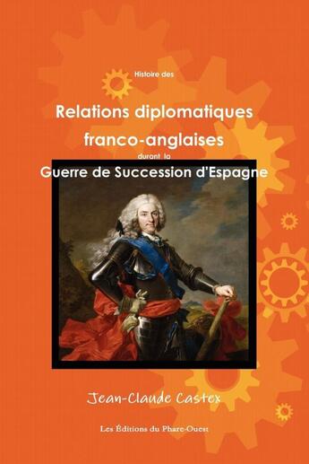 Couverture du livre « Histoire des relations diplomatiques franco-anglaises durant la guerre de succession d'Espagne » de Jean-Claude Castex aux éditions Lulu