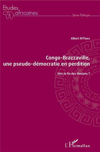 Couverture du livre « Congo-Brazzaville, une pseudo-démocratie en perdition ; vers la fin des illusions ? » de Albert M'Paka aux éditions L'harmattan