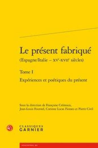 Couverture du livre « Le présent fabriqué (Espagne/Italie - XVe-XVIIe siècles) t.1 ; expériences et poétiques du présent » de Pierre Civil et Francoise Cremoux et Corinne Lucas-Fiorato et Jean-Louis Fournel aux éditions Classiques Garnier