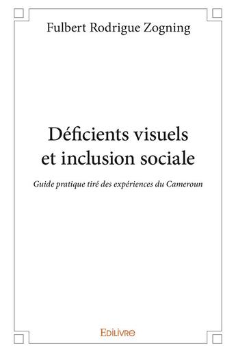 Couverture du livre « Déficients visuels et inclusion sociale ; guide pratique tiré des expériences du Cameroun » de Fulbert Rodrigue Zogning aux éditions Edilivre