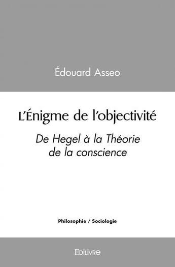 Couverture du livre « L'enigme de l'objectivite - de hegel a la theorie de la conscience » de Edouard Asseo aux éditions Edilivre