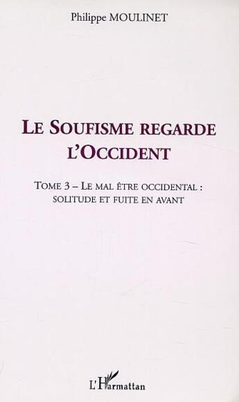 Couverture du livre « LE SOUFISME REGARDE L'OCCIDENT : Tome 3 : Le mal être occidental : solitude et fuite en avant » de Philippe Moulinet aux éditions L'harmattan