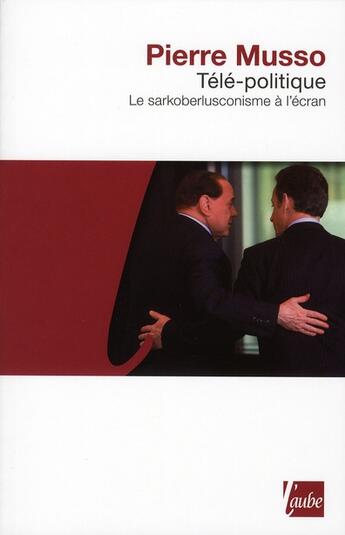 Couverture du livre « Télé-politique ; le sarkoberlusconisme à l'écran » de Pierre Musso aux éditions Editions De L'aube