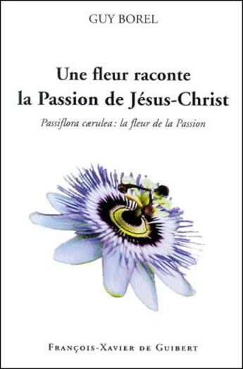 Couverture du livre « Une fleur raconte la passion de Jésus-Christ ; passiflora caerulea : la fleur de la passion » de Guy Borel aux éditions Francois-xavier De Guibert