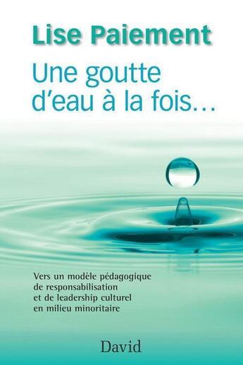 Couverture du livre « Une goutte d'eau à la fois... vers un modèle pédagogique de responsabilisation et de leadership culturel en milieu minoritaire » de Lise Paiement aux éditions Editions David