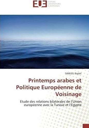 Couverture du livre « Printemps arabes et politique européenne de voisinage ; étude des relations bilatérales de l'Union européenne avec la Tunisie et l'Egypte » de Samuel Baylet aux éditions Editions Universitaires Europeennes