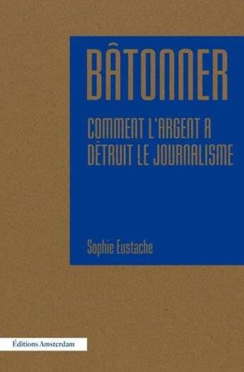 Couverture du livre « Bâtonner ; comment l'argent a détruit le journalisme » de Sophie Eustache aux éditions Amsterdam